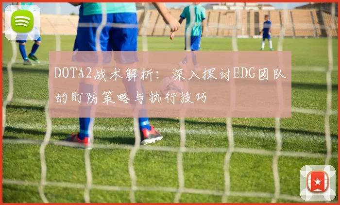 DOTA2战术解析：深入探讨EDG团队的盯防策略与执行技巧