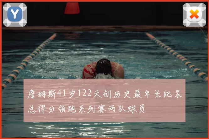 詹姆斯41岁122天创历史最年长纪录总得分领跑系列赛两队球员