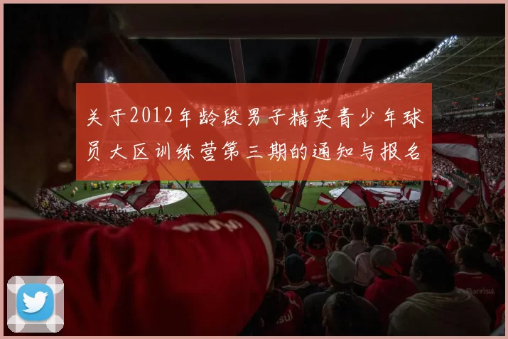 关于2012年龄段男子精英青少年球员大区训练营第三期的通知与报名事项
