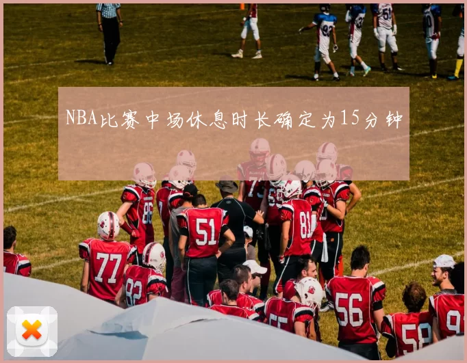 NBA比赛中场休息时长确定为15分钟