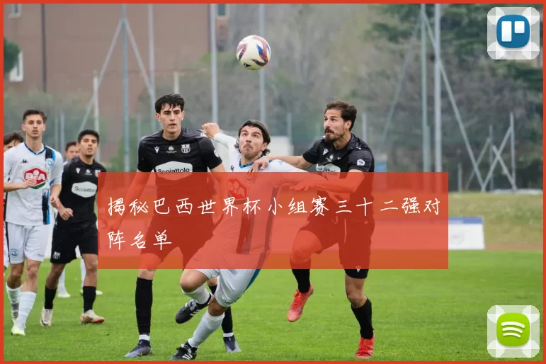 揭秘巴西世界杯小组赛三十二强对阵名单