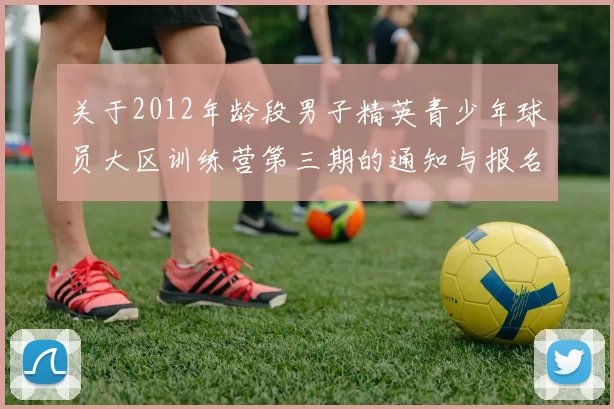 关于2012年龄段男子精英青少年球员大区训练营第三期的通知与报名事项