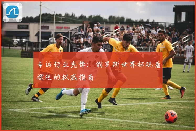 专访行业先锋：俄罗斯世界杯观看途径的权威指南