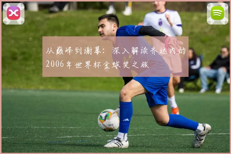 从巅峰到谢幕:深入解读齐达内的2006年世界杯金球奖之旅