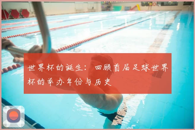 世界杯的诞生:回顾首届足球世界杯的举办年份与历史