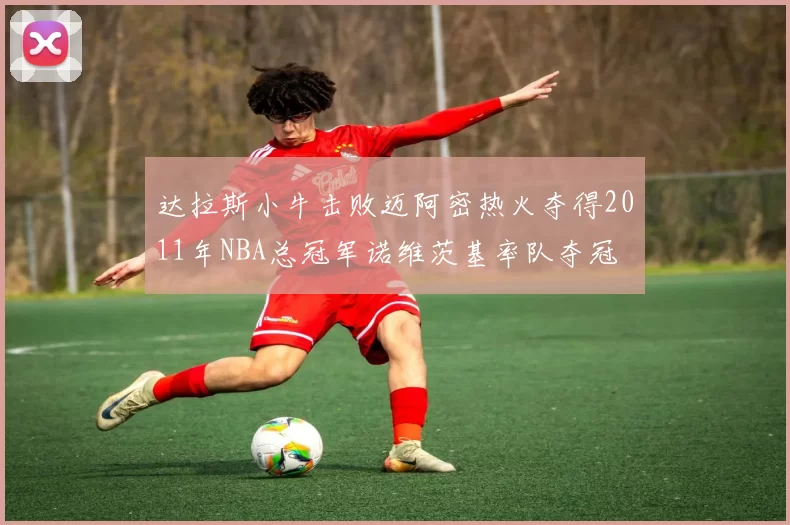 达拉斯小牛击败迈阿密热火夺得2011年NBA总冠军诺维茨基率队夺冠