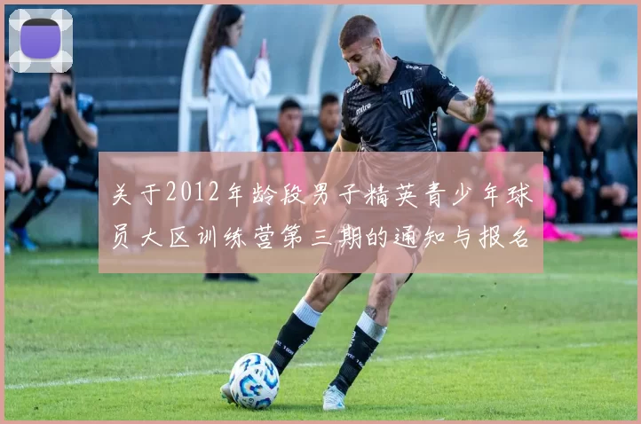 关于2012年龄段男子精英青少年球员大区训练营第三期的通知与报名事项
