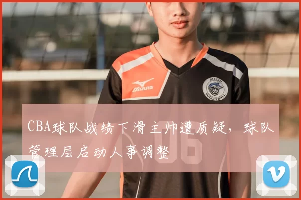 CBA球队战绩下滑主帅遭质疑,球队管理层启动人事调整