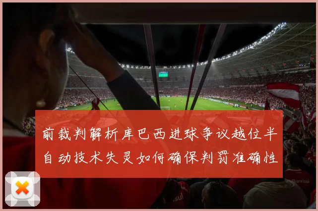前裁判解析库巴西进球争议越位半自动技术失灵如何确保判罚准确性