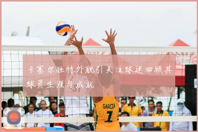 卡塞尔独特外貌引关注球迷回顾其球员生涯与成就