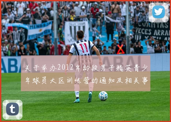关于举办2012年龄段男子精英青少年球员大区训练营的通知及相关事项说明