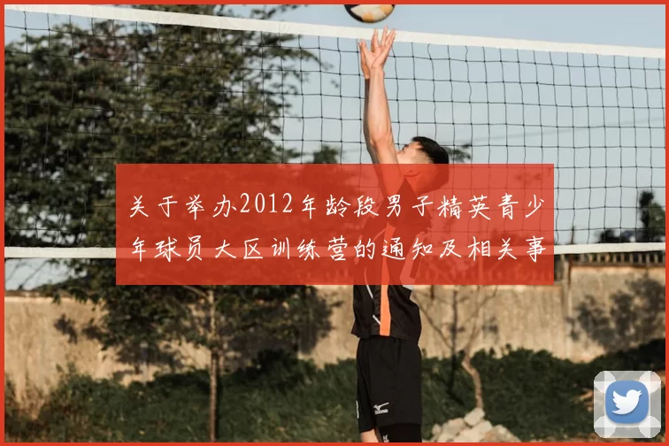 关于举办2012年龄段男子精英青少年球员大区训练营的通知及相关事项说明