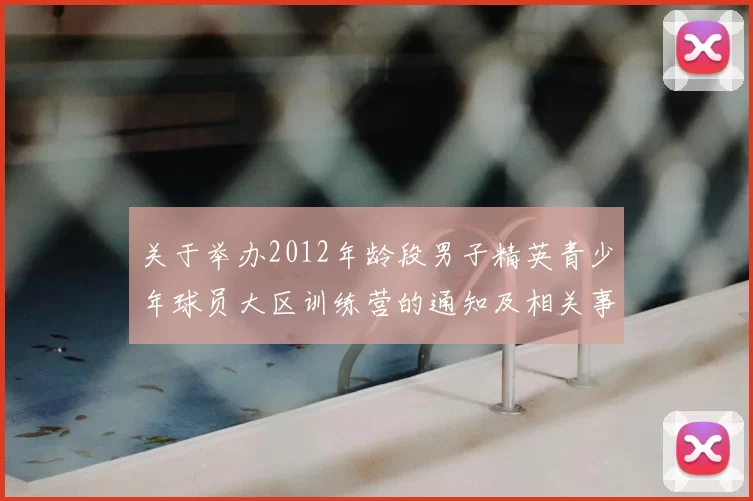 关于举办2012年龄段男子精英青少年球员大区训练营的通知及相关事项说明