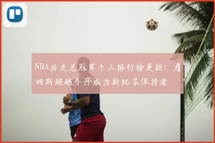 NBA历史总冠军个人排行榜更新:詹姆斯超越乔丹成为新纪录保持者