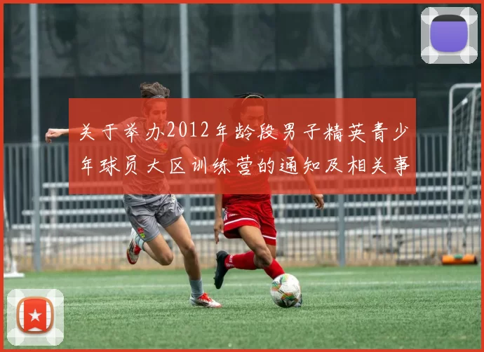 关于举办2012年龄段男子精英青少年球员大区训练营的通知及相关事项说明