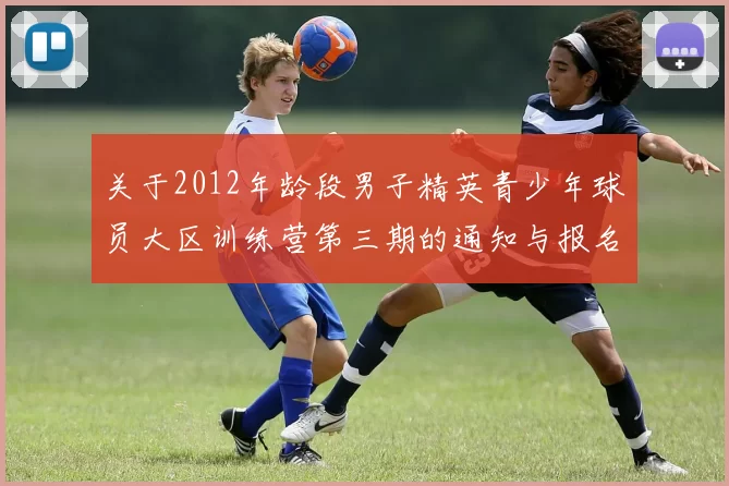关于2012年龄段男子精英青少年球员大区训练营第三期的通知与报名事项