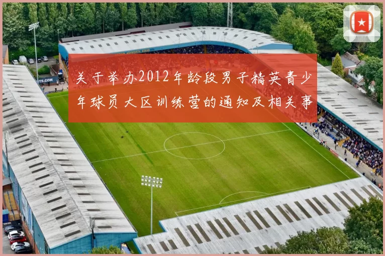 关于举办2012年龄段男子精英青少年球员大区训练营的通知及相关事项说明