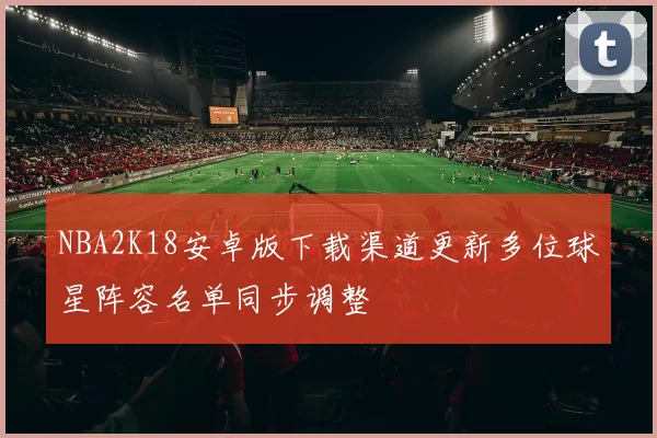 NBA2K18安卓版下载渠道更新多位球星阵容名单同步调整