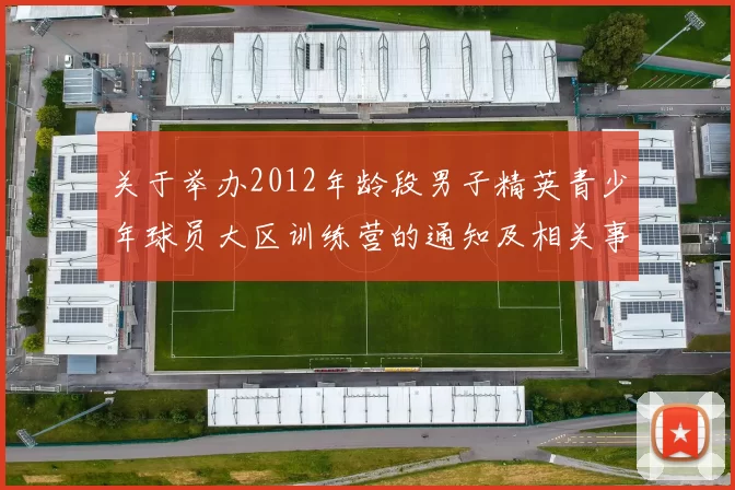 关于举办2012年龄段男子精英青少年球员大区训练营的通知及相关事项说明