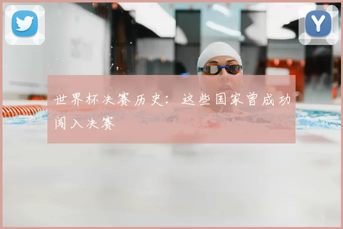 世界杯决赛历史：这些国家曾成功闯入决赛