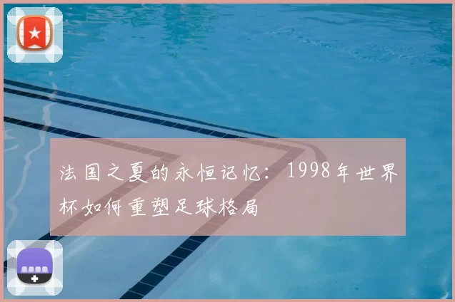 法国之夏的永恒记忆：1998年世界杯如何重塑足球格局