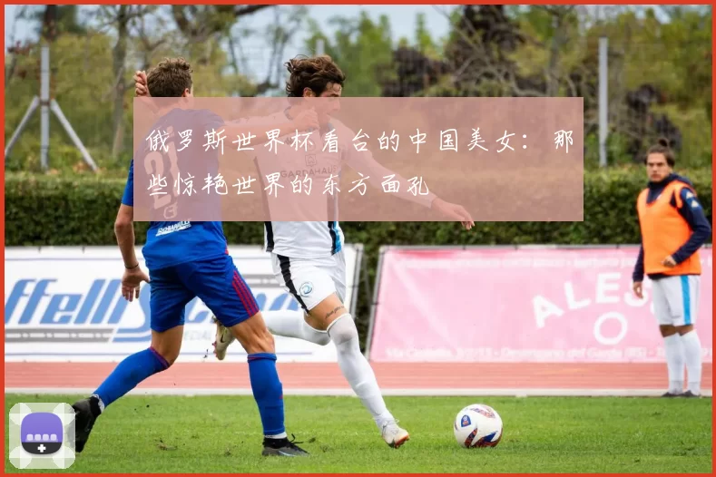 俄罗斯世界杯看台的中国美女：那些惊艳世界的东方面孔