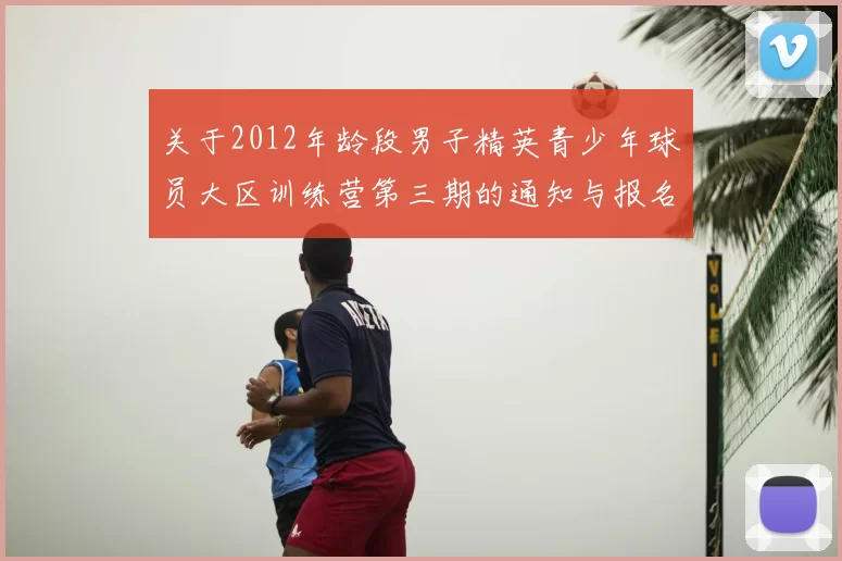 关于2012年龄段男子精英青少年球员大区训练营第三期的通知与报名事项