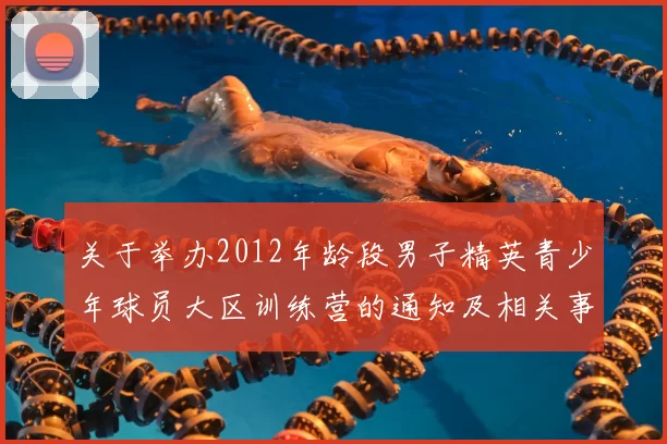 关于举办2012年龄段男子精英青少年球员大区训练营的通知及相关事项说明