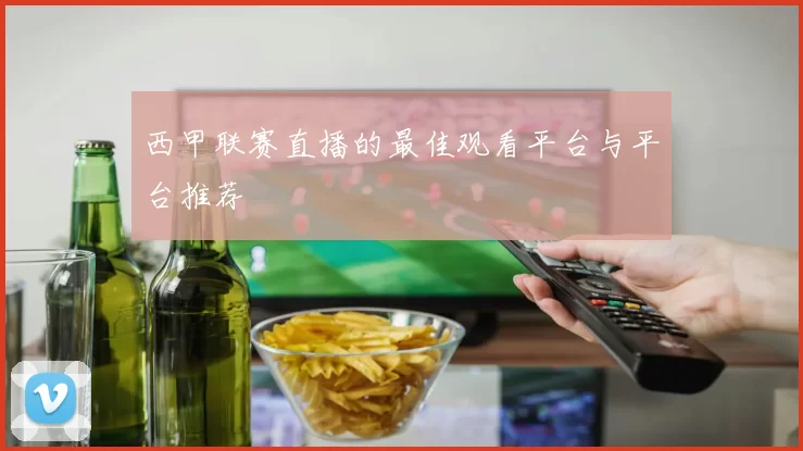 西甲联赛直播的最佳观看平台与平台推荐
