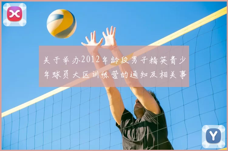 关于举办2012年龄段男子精英青少年球员大区训练营的通知及相关事项说明