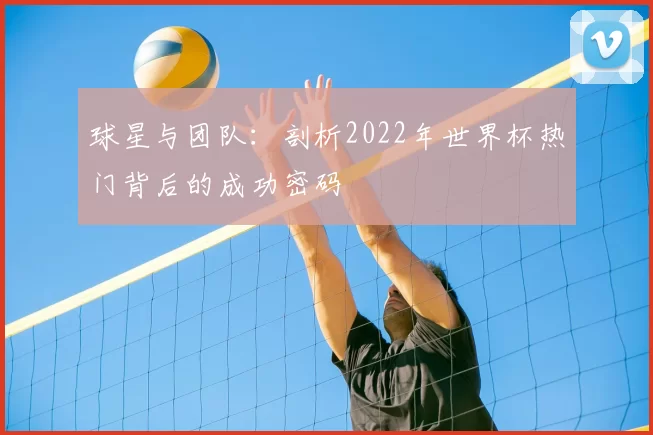 球星与团队:剖析2022年世界杯热门背后的成功密码