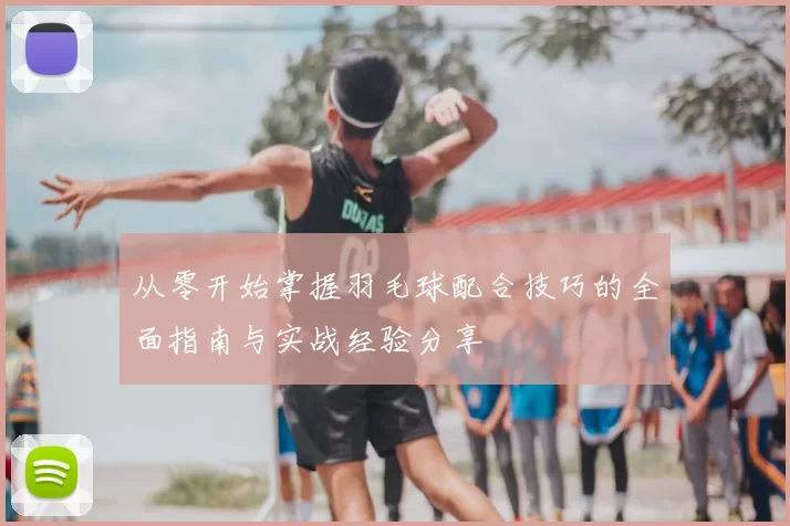 从零开始掌握羽毛球配合技巧的全面指南与实战经验分享