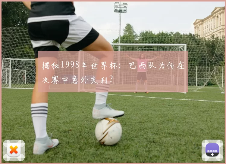 揭秘1998年世界杯：巴西队为何在决赛中意外失利？