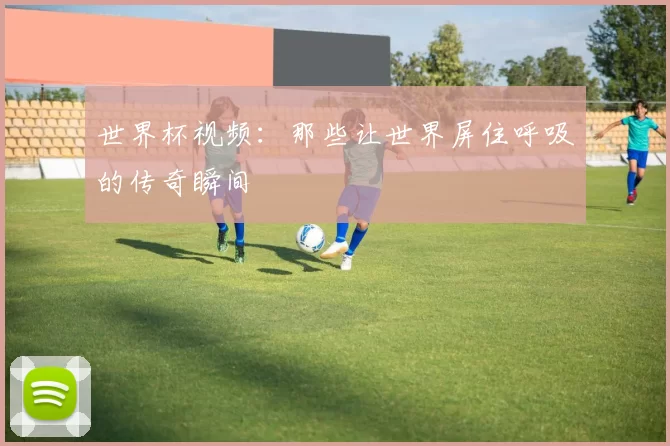 世界杯视频:那些让世界屏住呼吸的传奇瞬间