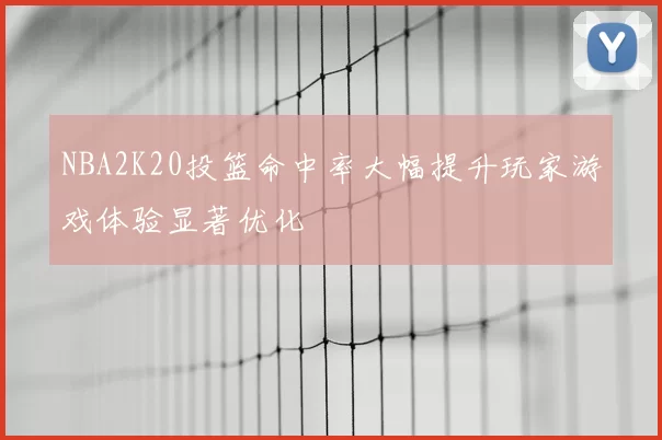 NBA2K20投篮命中率大幅提升玩家游戏体验显著优化