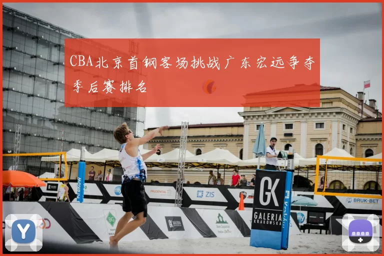 CBA北京首钢客场挑战广东宏远争夺季后赛排名