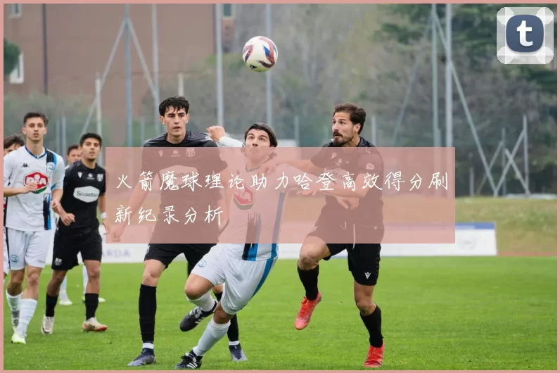 火箭魔球理论助力哈登高效得分刷新纪录分析