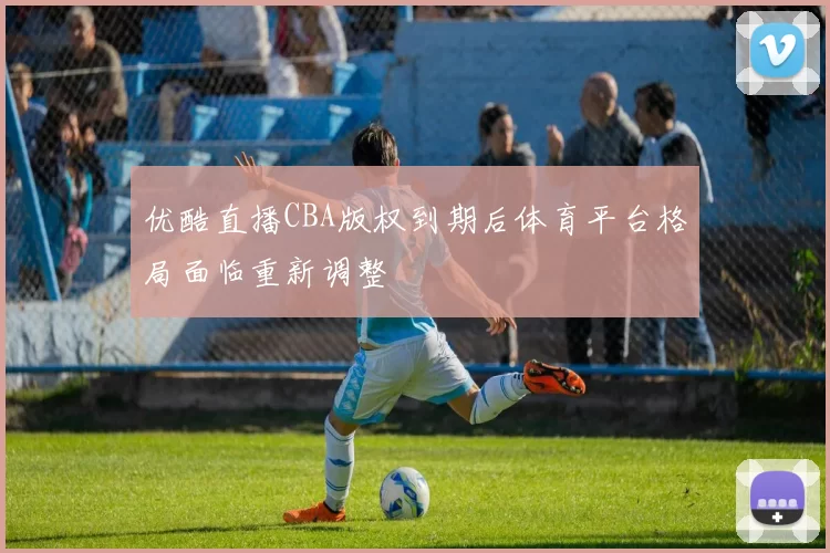 优酷直播CBA版权到期后体育平台格局面临重新调整