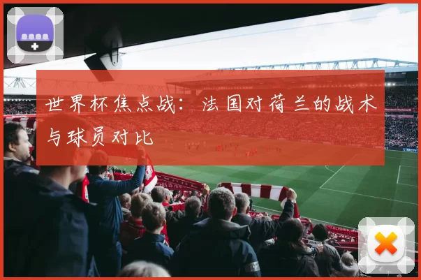 世界杯焦点战:法国对荷兰的战术与球员对比