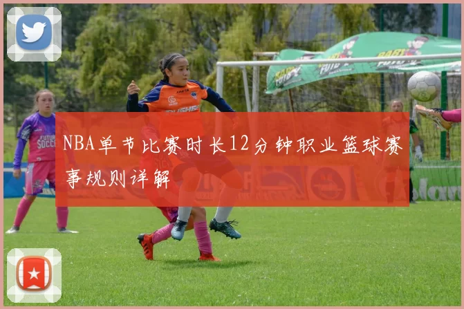 NBA单节比赛时长12分钟职业篮球赛事规则详解