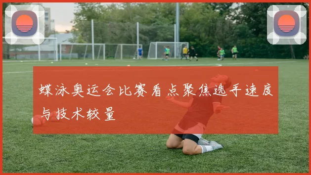 蝶泳奥运会比赛看点聚焦选手速度与技术较量