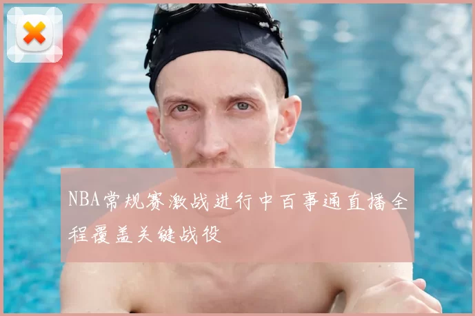 NBA常规赛激战进行中百事通直播全程覆盖关键战役