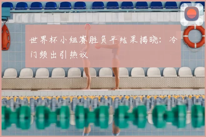 世界杯小组赛胜负平结果揭晓:冷门频出引热议