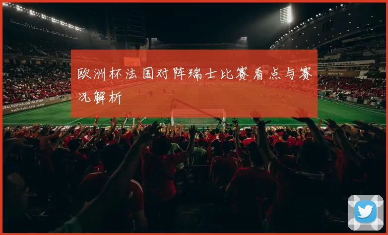 欧洲杯法国对阵瑞士比赛看点与赛况解析