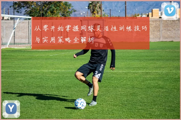 从零开始掌握网球灵活性训练技巧与实用策略全解析
