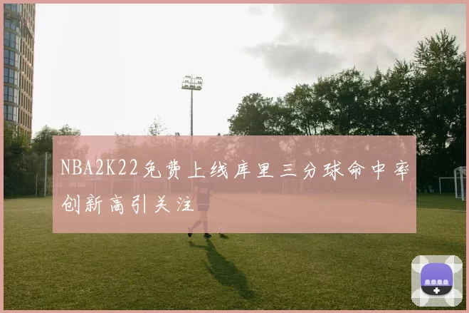 NBA2K22免费上线库里三分球命中率创新高引关注