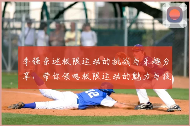 李强亲述极限运动的挑战与乐趣分享,带你领略极限运动的魅力与技巧