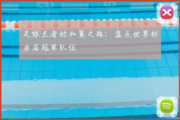 足球王者的加冕之路：盘点世界杯历届冠军队伍