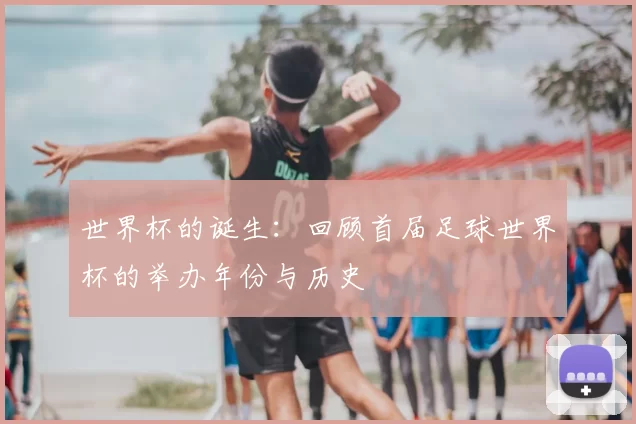 世界杯的诞生:回顾首届足球世界杯的举办年份与历史