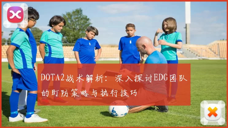 DOTA2战术解析：深入探讨EDG团队的盯防策略与执行技巧